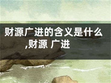 财源广进的含义是什么,财源 广进