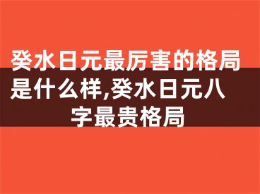 癸水日元最厉害的格局是什么样,癸水日元八字最贵格局
