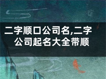 二字顺口公司名,二字公司起名大全带顺