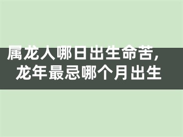 属龙人哪日出生命苦,龙年最忌哪个月出生