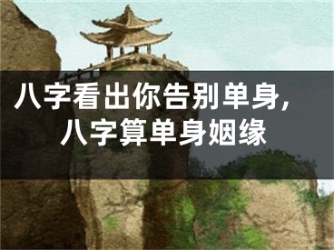 八字看出你告别单身,八字算单身姻缘