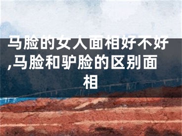 马脸的女人面相好不好,马脸和驴脸的区别面相
