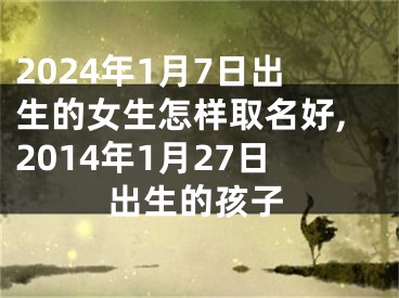 2024年1月7日出生的女生怎样取名好,2014年1月27日出生的孩子