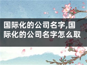 国际化的公司名字,国际化的公司名字怎么取