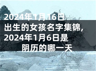 2024年1月16日出生的女孩名字集锦,2024年1月6日是阴历的哪一天