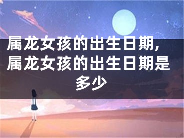 属龙女孩的出生日期,属龙女孩的出生日期是多少