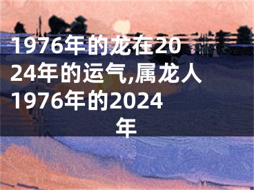 1976年的龙在2024年的运气,属龙人1976年的2024年