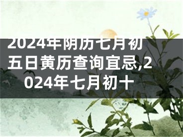 2024年阴历七月初五日黄历查询宜忌,2024年七月初十
