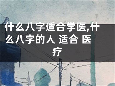 什么八字适合学医,什么八字的人 适合 医疗