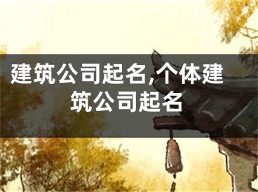 建筑公司起名,个体建筑公司起名
