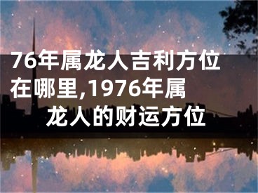 76年属龙人吉利方位在哪里,1976年属龙人的财运方位