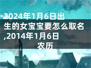 2024年1月6日出生的女宝宝要怎么取名,2014年1月6日农历