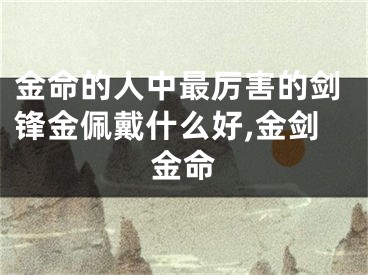 金命的人中最厉害的剑锋金佩戴什么好,金剑金命