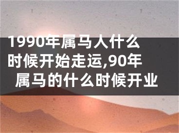 1990年属马人什么时候开始走运,90年属马的什么时候开业