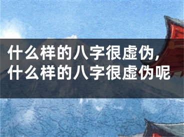 什么样的八字很虚伪,什么样的八字很虚伪呢