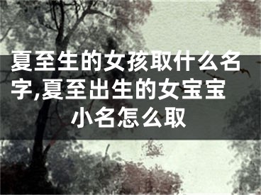 夏至生的女孩取什么名字,夏至出生的女宝宝小名怎么取
