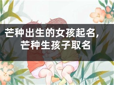 芒种出生的女孩起名,芒种生孩子取名