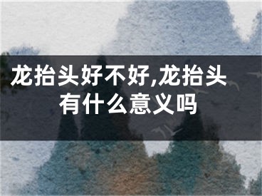 龙抬头好不好,龙抬头有什么意义吗