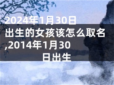 2024年1月30日出生的女孩该怎么取名,2014年1月30日出生