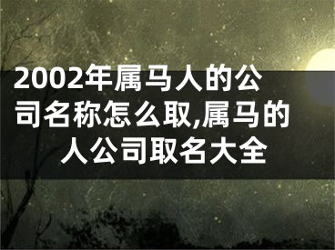 2002年属马人的公司名称怎么取,属马的人公司取名大全