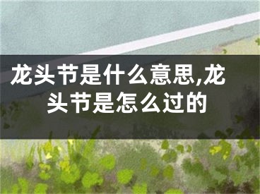龙头节是什么意思,龙头节是怎么过的