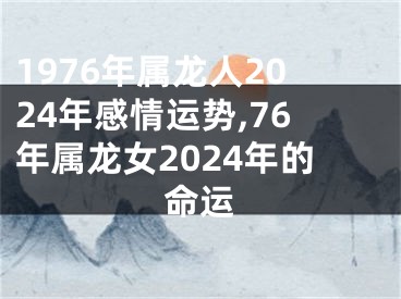 1976年属龙人2024年感情运势,76年属龙女2024年的命运