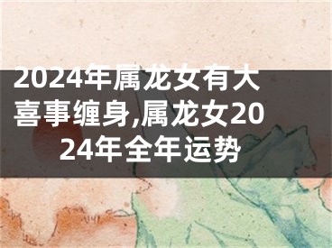 2024年属龙女有大喜事缠身,属龙女2024年全年运势