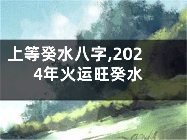 上等癸水八字,2024年火运旺癸水