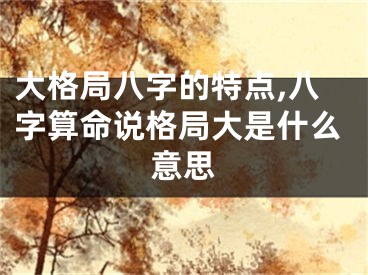 大格局八字的特点,八字算命说格局大是什么意思