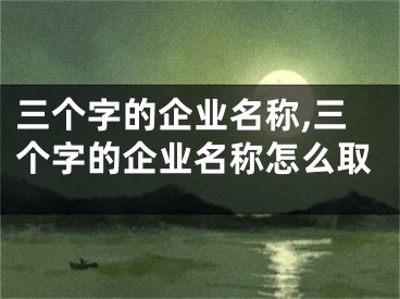 三个字的企业名称,三个字的企业名称怎么取