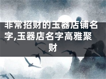 非常招财的玉器店铺名字,玉器店名字高雅聚财