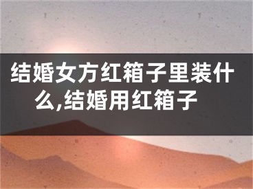 结婚女方红箱子里装什么,结婚用红箱子
