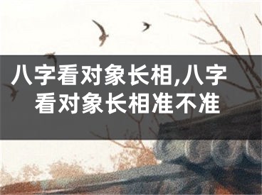 八字看对象长相,八字看对象长相准不准
