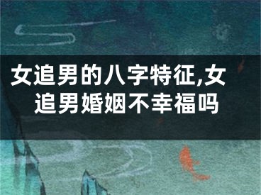 女追男的八字特征,女追男婚姻不幸福吗