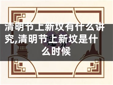 清明节上新坟有什么讲究,清明节上新坟是什么时候