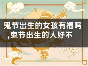 鬼节出生的女孩有福吗,鬼节出生的人好不