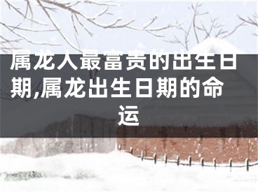 属龙人最富贵的出生日期,属龙出生日期的命运