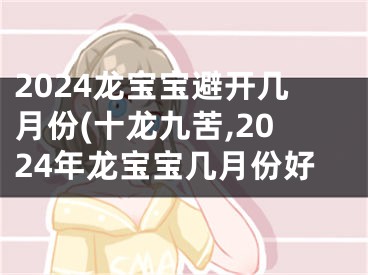 2024龙宝宝避开几月份(十龙九苦,2024年龙宝宝几月份好