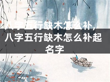 八字五行缺木怎么补,八字五行缺木怎么补起名字
