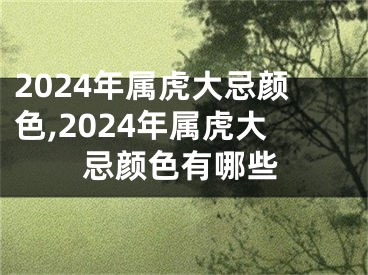 2024年属虎大忌颜色,2024年属虎大忌颜色有哪些