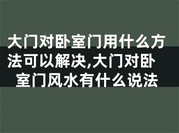 大门对卧室门用什么方法可以解决,大门对卧室门风水有什么说法