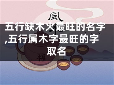 五行缺木火最旺的名字,五行属木字最旺的字取名