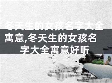 冬天生的女孩名字大全寓意,冬天生的女孩名字大全寓意好听