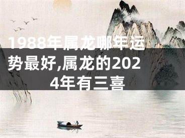 1988年属龙哪年运势最好,属龙的2024年有三喜