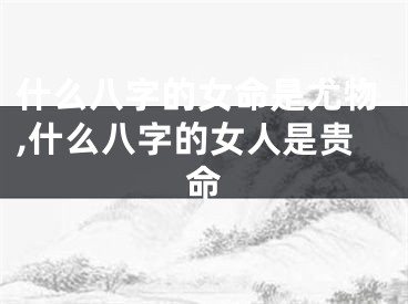 什么八字的女命是尤物,什么八字的女人是贵命