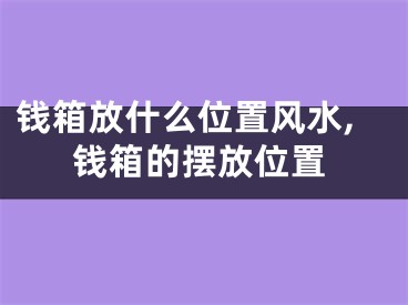 钱箱放什么位置风水,钱箱的摆放位置
