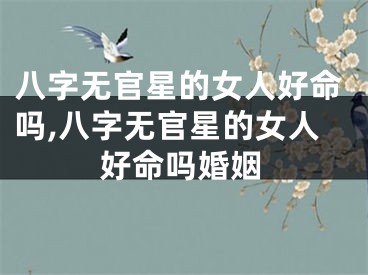 八字无官星的女人好命吗,八字无官星的女人好命吗婚姻