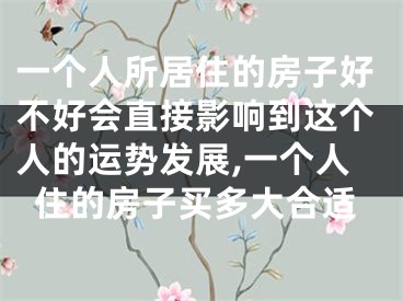 一个人所居住的房子好不好会直接影响到这个人的运势发展,一个人住的房子买多大合适