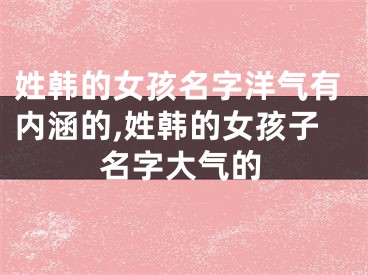 姓韩的女孩名字洋气有内涵的,姓韩的女孩子名字大气的