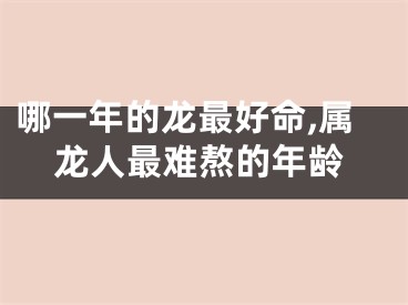 哪一年的龙最好命,属龙人最难熬的年龄